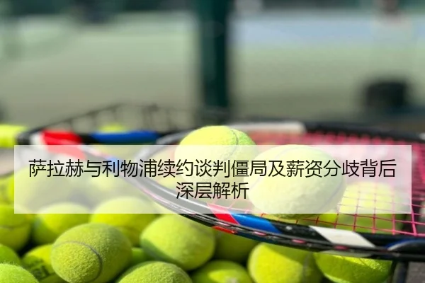萨拉赫与利物浦续约谈判僵局及薪资分歧背后深层解析